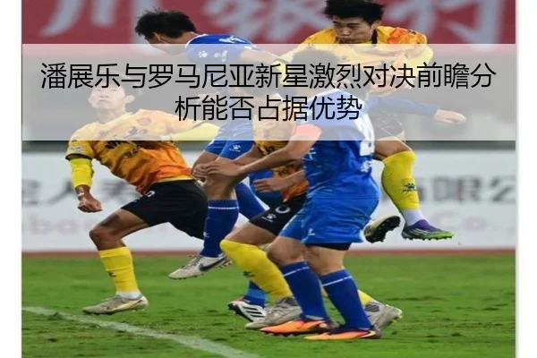 潘展乐与罗马尼亚新星激烈对决前瞻分析能否占据优势